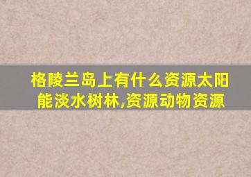 格陵兰岛上有什么资源太阳能淡水树林,资源动物资源