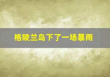 格陵兰岛下了一场暴雨