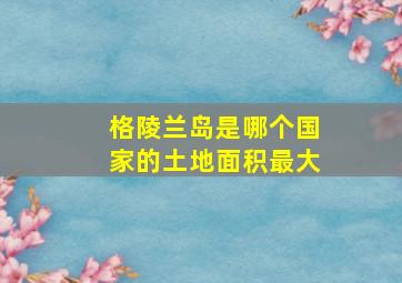 格陵兰岛是哪个国家的土地面积最大