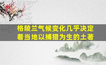 格陵兰气候变化几乎决定着当地以捕猎为生的土著