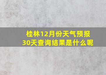 桂林12月份天气预报30天查询结果是什么呢