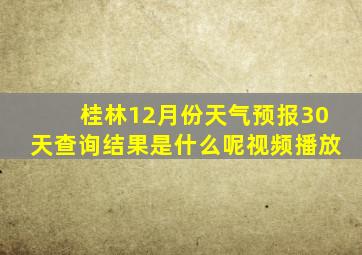 桂林12月份天气预报30天查询结果是什么呢视频播放