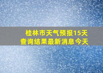 桂林市天气预报15天查询结果最新消息今天