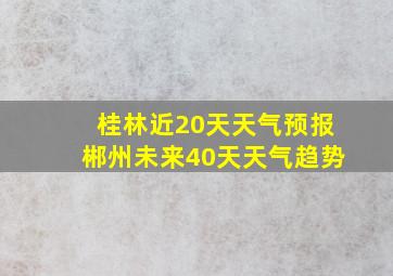 桂林近20天天气预报郴州未来40天天气趋势