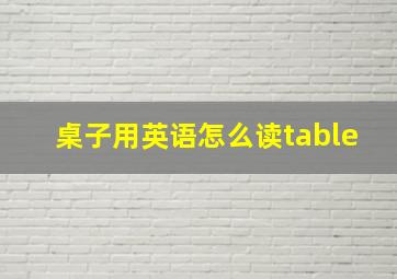 桌子用英语怎么读table