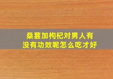 桑葚加枸杞对男人有没有功效呢怎么吃才好