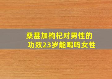 桑葚加枸杞对男性的功效23岁能喝吗女性