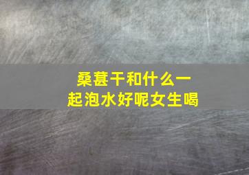 桑葚干和什么一起泡水好呢女生喝