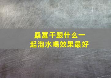 桑葚干跟什么一起泡水喝效果最好