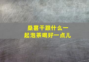 桑葚干跟什么一起泡茶喝好一点儿