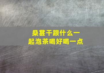 桑葚干跟什么一起泡茶喝好喝一点