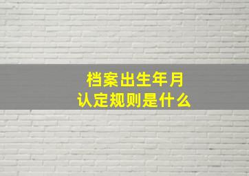 档案出生年月认定规则是什么