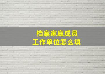 档案家庭成员工作单位怎么填