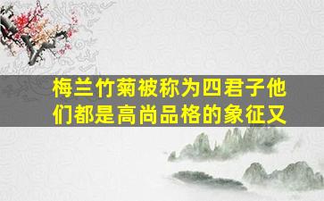 梅兰竹菊被称为四君子他们都是高尚品格的象征又