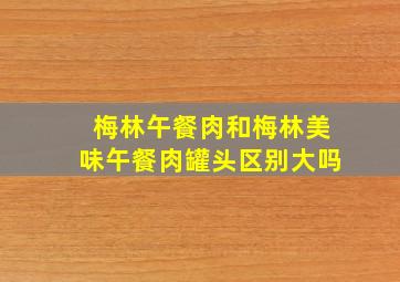 梅林午餐肉和梅林美味午餐肉罐头区别大吗