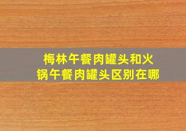 梅林午餐肉罐头和火锅午餐肉罐头区别在哪