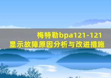 梅特勒bpa121-121显示故障原因分析与改进措施