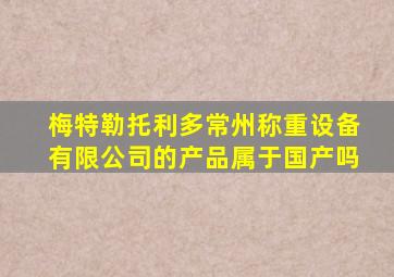 梅特勒托利多常州称重设备有限公司的产品属于国产吗