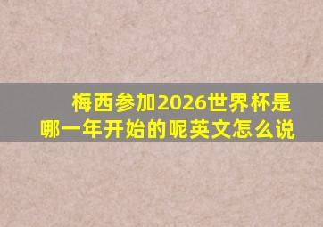 梅西参加2026世界杯是哪一年开始的呢英文怎么说