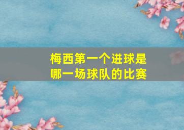 梅西第一个进球是哪一场球队的比赛