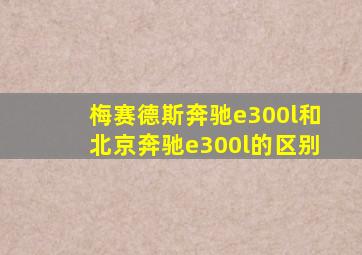 梅赛德斯奔驰e300l和北京奔驰e300l的区别