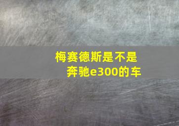 梅赛德斯是不是奔驰e300的车