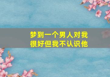 梦到一个男人对我很好但我不认识他