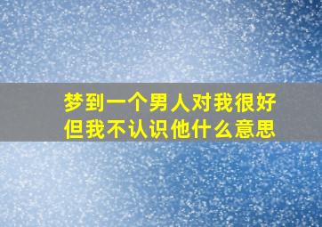 梦到一个男人对我很好但我不认识他什么意思