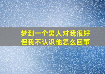 梦到一个男人对我很好但我不认识他怎么回事