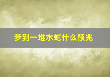 梦到一堆水蛇什么预兆