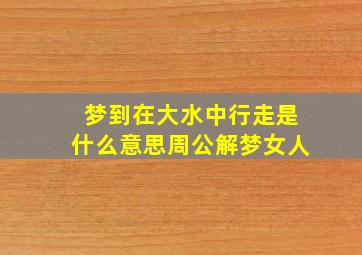 梦到在大水中行走是什么意思周公解梦女人