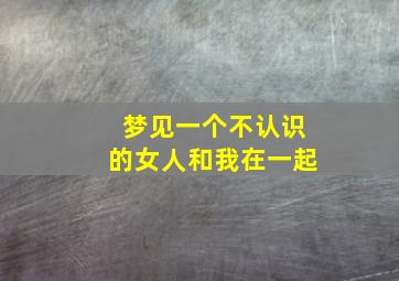 梦见一个不认识的女人和我在一起