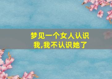 梦见一个女人认识我,我不认识她了