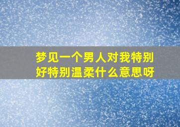 梦见一个男人对我特别好特别温柔什么意思呀