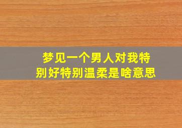 梦见一个男人对我特别好特别温柔是啥意思