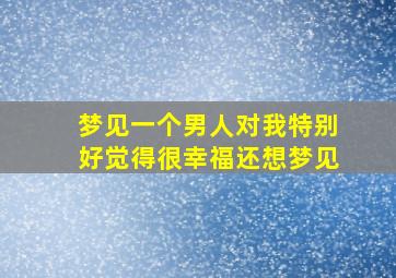 梦见一个男人对我特别好觉得很幸福还想梦见