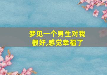 梦见一个男生对我很好,感觉幸福了