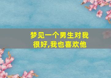 梦见一个男生对我很好,我也喜欢他