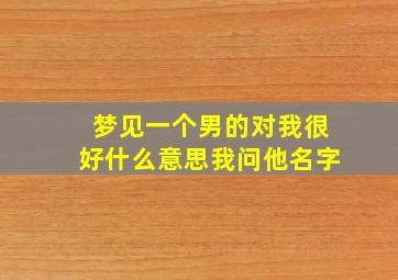 梦见一个男的对我很好什么意思我问他名字