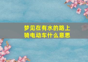 梦见在有水的路上骑电动车什么意思