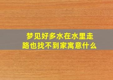 梦见好多水在水里走路也找不到家寓意什么