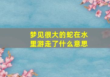 梦见很大的蛇在水里游走了什么意思