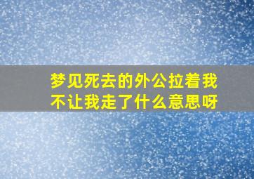 梦见死去的外公拉着我不让我走了什么意思呀