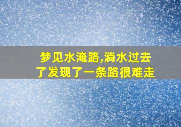 梦见水淹路,淌水过去了发现了一条路很难走