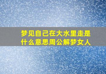 梦见自己在大水里走是什么意思周公解梦女人