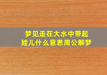 梦见走在大水中带起娃儿什么意思周公解梦