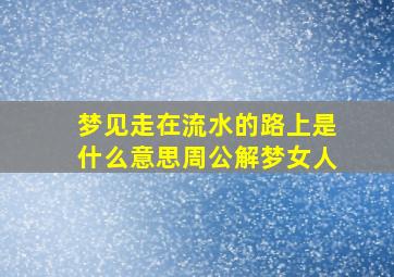 梦见走在流水的路上是什么意思周公解梦女人