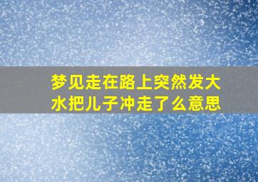 梦见走在路上突然发大水把儿子冲走了么意思