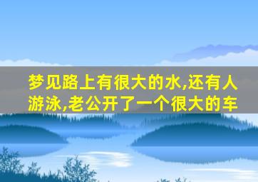 梦见路上有很大的水,还有人游泳,老公开了一个很大的车