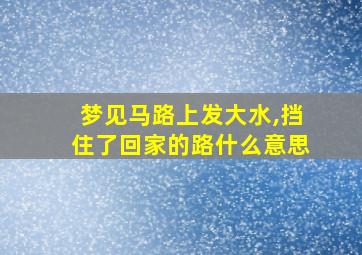 梦见马路上发大水,挡住了回家的路什么意思